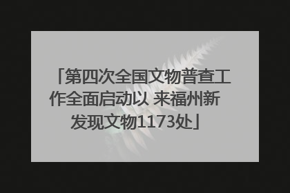 第四次全国文物普查工作全面启动以 来福州新发现文物1173处